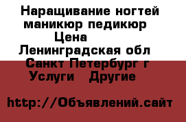 Наращивание ногтей,маникюр,педикюр › Цена ­ 500 - Ленинградская обл., Санкт-Петербург г. Услуги » Другие   